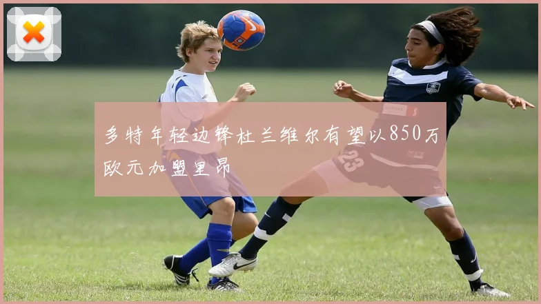 多特年轻边锋杜兰维尔有望以850万欧元加盟里昂
