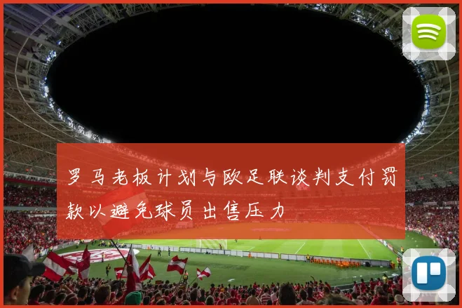罗马老板计划与欧足联谈判支付罚款以避免球员出售压力