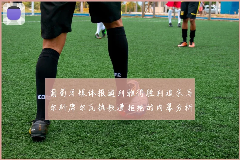 葡萄牙媒体报道利雅得胜利追求马尔科席尔瓦执教遭拒绝的内幕分析