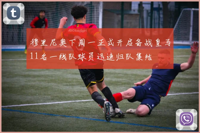 穆里尼奥下周一正式开启备战皇马11名一线队球员迅速归队集结