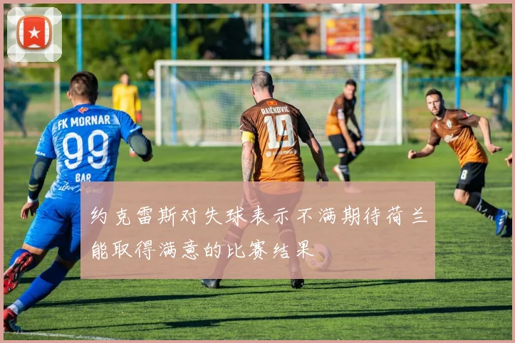 约克雷斯对失球表示不满期待荷兰能取得满意的比赛结果