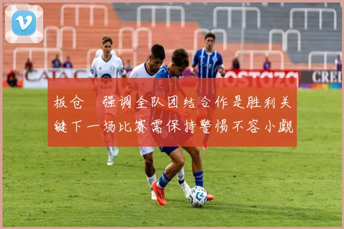 板仓滉强调全队团结合作是胜利关键下一场比赛需保持警惕不容小觑
