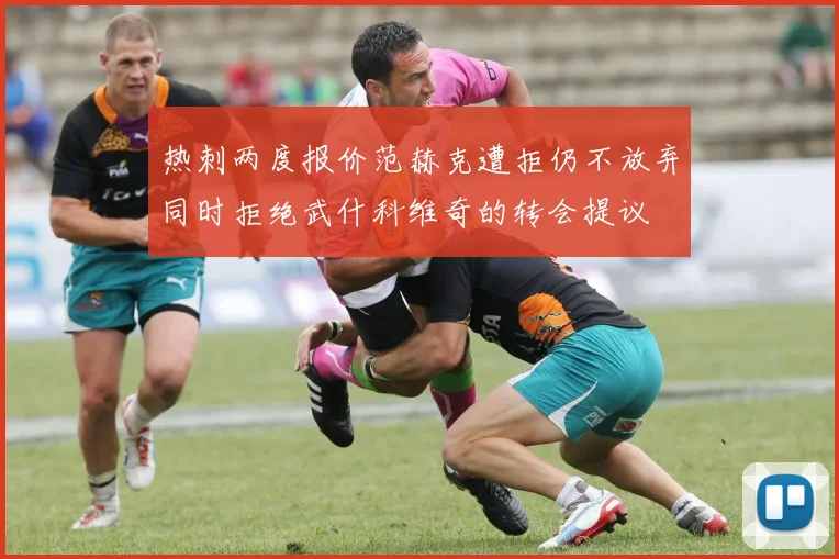 热刺两度报价范赫克遭拒仍不放弃同时拒绝武什科维奇的转会提议