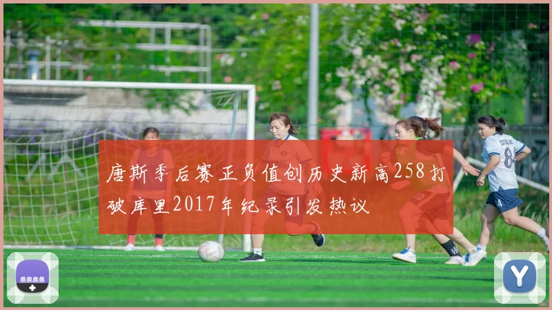 唐斯季后赛正负值创历史新高258打破库里2017年纪录引发热议