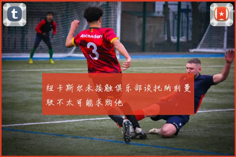 纽卡斯尔未接触俱乐部谈托纳利曼联不太可能求购他