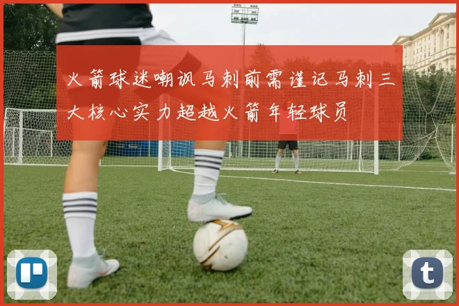 火箭球迷嘲讽马刺前需谨记马刺三大核心实力超越火箭年轻球员