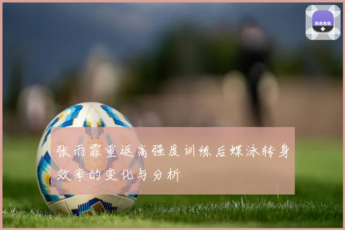 张雨霏重返高强度训练后蝶泳转身效率的变化与分析