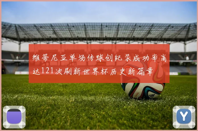 维蒂尼亚单场传球创纪录成功率高达121次刷新世界杯历史新篇章