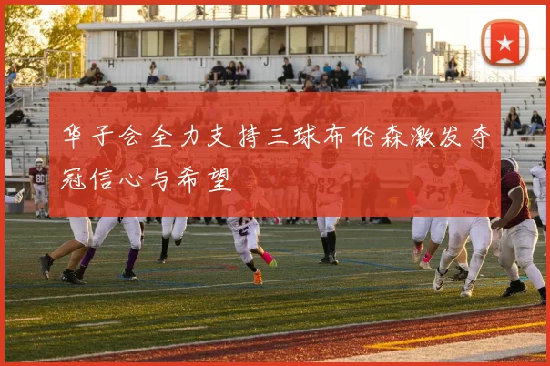 华子会全力支持三球布伦森激发夺冠信心与希望
