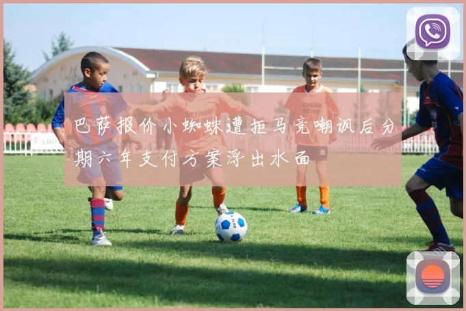 巴萨报价小蜘蛛遭拒马竞嘲讽后分期六年支付方案浮出水面