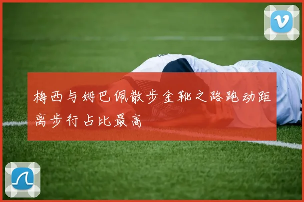 梅西与姆巴佩散步金靴之路跑动距离步行占比最高