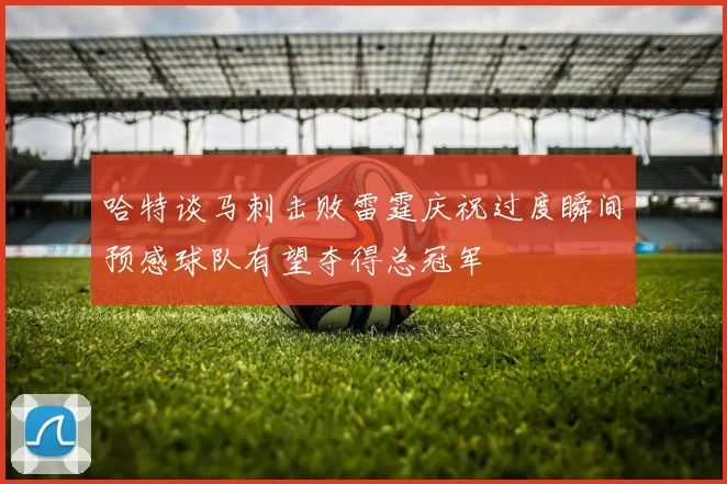 哈特谈马刺击败雷霆庆祝过度瞬间预感球队有望夺得总冠军