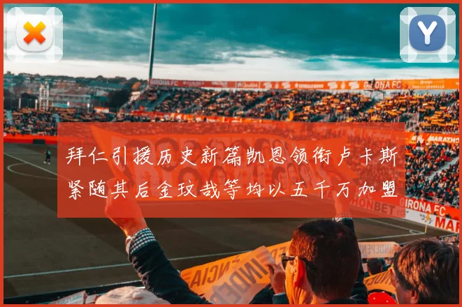 拜仁引援历史新篇凯恩领衔卢卡斯紧随其后金玟哉等均以五千万加盟