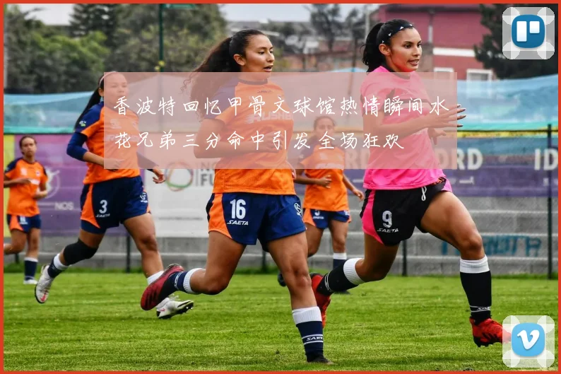 香波特回忆甲骨文球馆热情瞬间水花兄弟三分命中引发全场狂欢